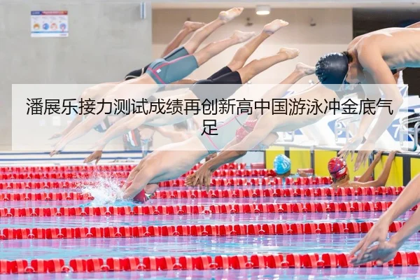 潘展乐接力测试成绩再创新高中国游泳冲金底气足