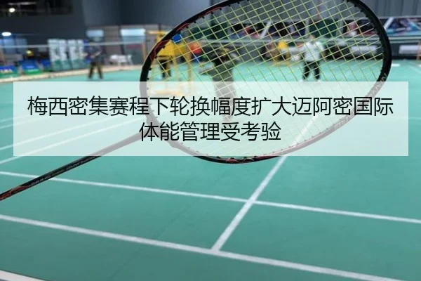 梅西密集赛程下轮换幅度扩大迈阿密国际体能管理受考验