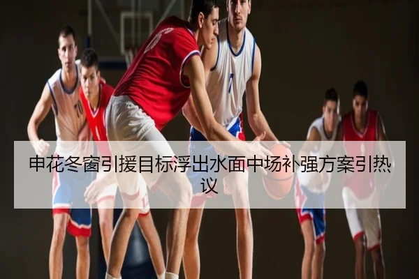 申花冬窗引援目标浮出水面中场补强方案引热议