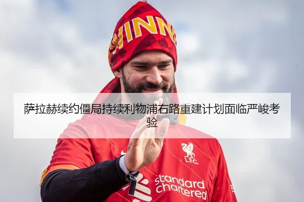 萨拉赫续约僵局持续利物浦右路重建计划面临严峻考验