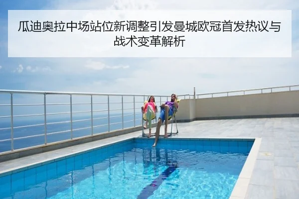 瓜迪奥拉中场站位新调整引发曼城欧冠首发热议与战术变革解析