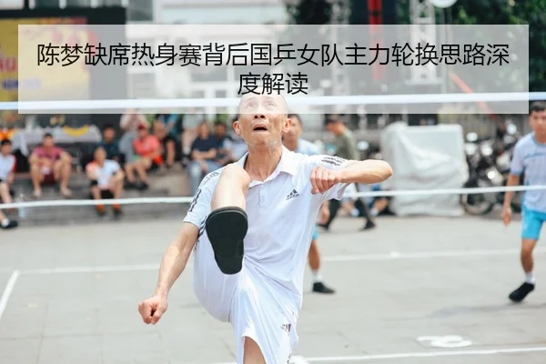 陈梦缺席热身赛背后国乒女队主力轮换思路深度解读
