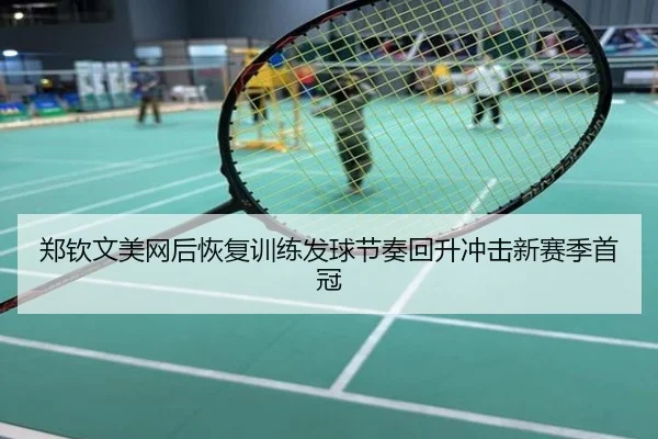 郑钦文美网后恢复训练发球节奏回升冲击新赛季首冠