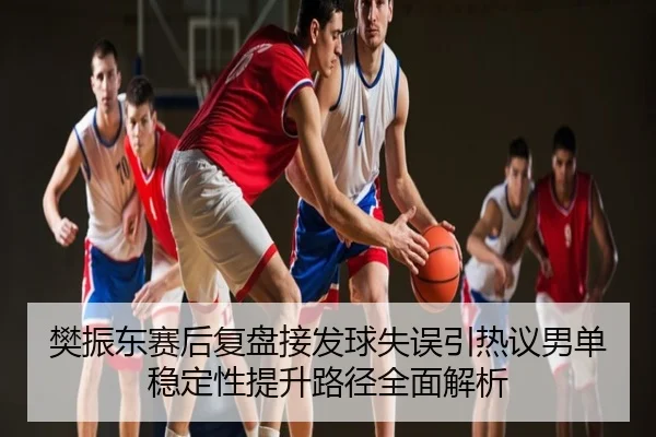樊振东赛后复盘接发球失误引热议男单稳定性提升路径全面解析